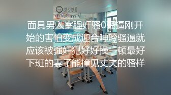 面具男入室强奸骚0骚逼刚开始的害怕变成迎合呻吟骚逼就应该被强奸犯好好操一顿最好下班的妻子能撞见丈夫的骚样