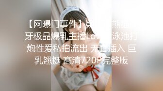 【网曝门事件】疑似前熊猫虎牙极品爆乳主播Lovely泳池打炮性爱私拍流出 无套插入 巨乳翘挺 高清720P完整版