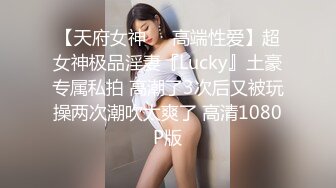 【天府女神❤️高端性爱】超女神极品淫妻『Lucky』土豪专属私拍 高潮了3次后又被玩操两次潮吹太爽了 高清1080P版