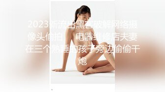 2023新流出黑客破解网络摄像头偷拍❤️电器维修店夫妻在三个熟睡的孩子旁边偷偷干炮