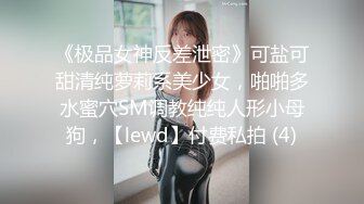 《极品女神反差泄密》可盐可甜清纯萝莉系美少女，啪啪多水蜜穴SM调教纯纯人形小母狗，【lewd】付费私拍 (4)