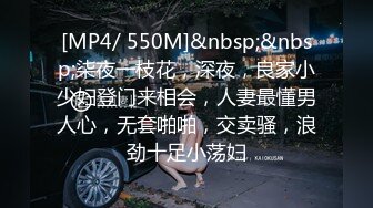 [MP4/ 550M]&nbsp;&nbsp;柒夜一枝花，深夜，良家小少妇登门来相会，人妻最懂男人心，无套啪啪，交卖骚，浪劲十足小荡妇