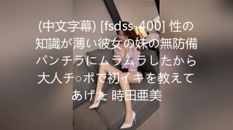 (中文字幕) [fsdss-400] 性の知識が薄い彼女の妹の無防備パンチラにムラムラしたから大人チ○ポで初イキを教えてあげた 時田亜美