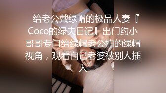 ✿给老公戴绿帽的极品人妻『Coco的绿夫日记』出门约小哥哥专门给绿帽老公拍的绿帽视角，观看自己老婆被别人插入