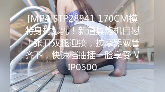 [MP4]STP28941 170CM模特身材爆乳！新道具炮机自慰！张开双腿迎接，按摩器双管齐下，快速档抽插一脸享受 VIP0600