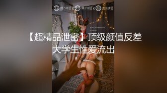 【超精品泄密】顶级颜值反差大学生性爱流出