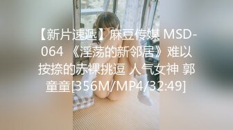 【新片速遞】麻豆传媒 MSD-064 《淫荡的新邻居》难以按捺的赤裸挑逗 人气女神 郭童童[356M/MP4/32:49]