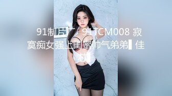 ✿91制片厂✿91TCM008 寂寞痴女强上闺蜜帅气弟弟▌佳芯▌