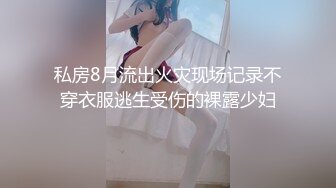 私房8月流出火灾现场记录不穿衣服逃生受伤的裸露少妇