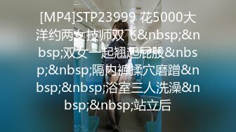 [MP4]STP23999 花5000大洋约两女技师双飞&nbsp;&nbsp;双女一起翘起屁股&nbsp;&nbsp;隔内裤揉穴磨蹭&nbsp;&nbsp;浴室三人洗澡&nbsp;&nbsp;站立后