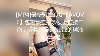 [MP4]最新骚货浪女【AVOVE】包厢里直接沙发上直接干炮，听着DJ蹦逼 白浊的精液流了一逼