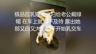 极品巨乳短发少妇给老公戴绿帽 在车上就迫不及待 露出她那又白又大的奶子开始乳交车震！