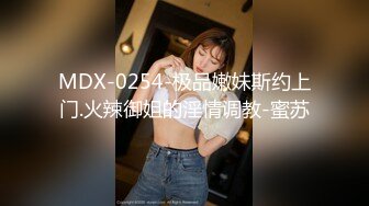 MDX-0254-极品嫩妹斯约上门.火辣御姐的淫情调教-蜜苏