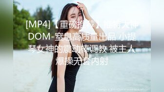 [MP4]【重磅推荐】推特大神DOM-窒息高质量出品 小提琴女神的震动棒调教 被主人爆操无套内射