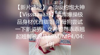 【新片速遞】 ⚡顶级约炮大神【Vissstaaaas】地库爆操极品身材优雅御姐 带母狗尝试一下新姿势，女神也得乖乖翘起翘臀被操[189M/MP4/04:19]