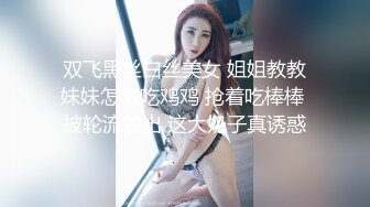 双飞黑丝白丝美女 姐姐教教妹妹怎么吃鸡鸡 抢着吃棒棒 被轮流输出 这大奶子真诱惑