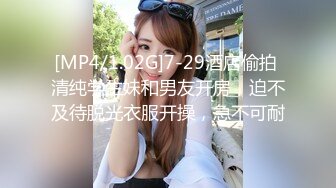 [MP4/1.02G]7-29酒店偷拍 清纯学生妹和男友开房，迫不及待脱光衣服开操，急不可耐