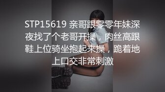 STP15619 亲哥跟零零年妹深夜找了个老哥开操，肉丝高跟鞋上位骑坐抱起来操，跪着地上口交非常刺激