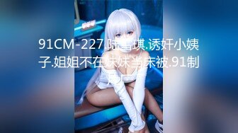 91CM-227.陆雪琪.诱奸小姨子.姐姐不在妹妹当床被.91制片厂