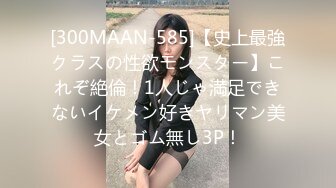 [300MAAN-585]【史上最強クラスの性欲モンスター】これぞ絶倫！1人じゃ満足できないイケメン好きヤリマン美女とゴム無し3P！