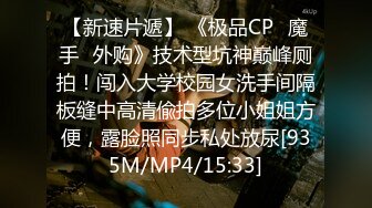 【新速片遞】 《极品CP✅魔手☛外购》技术型坑神巅峰厕拍！闯入大学校园女洗手间隔板缝中高清偸拍多位小姐姐方便，露脸照同步私处放尿[935M/MP4/15:33]