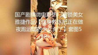 国产剧情微电影热门解锁美女雅捷作品【健身教练把正在做夜跑运动的少女肏了】套图59P+1V