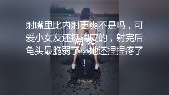 射嘴里比内射更爽不是吗，可爱小女友还挺调皮的，射完后龟头最脆弱了，她还捏捏疼了！