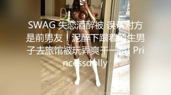 SWAG 失恋酒醉被 误认对方是前男友！泥醉下跟着陌生男子去旅馆被玩弄爽干一番! Princessdolly