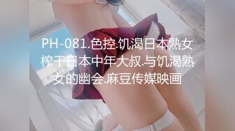 PH-081.色控.饥渴日本熟女榨干日本中年大叔.与饥渴熟女的幽会.麻豆传媒映画