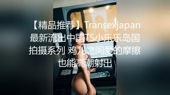 【精品推荐】Transexjapan最新流出中国TS小乐乐岛国拍摄系列 鸡儿之间爱的摩擦也能高潮射出