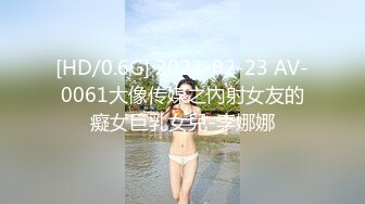 [HD/0.6G] 2023-02-23 AV-0061大像传媒之內射女友的癡女巨乳女兒-李娜娜