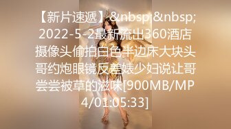 【新片速遞】&nbsp;&nbsp;2022-5-2最新流出360酒店摄像头偷拍白色半边床大块头哥约炮眼镜反差婊少妇说让哥尝尝被草的滋味[900MB/MP4/01:05:33]