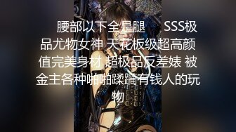 ❤️腰部以下全是腿❤️SSS极品尤物女神 天花板级超高颜值完美身材 超极品反差婊 被金主各种啪啪蹂躏有钱人的玩物