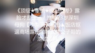 《顶级★重磅★极品反差》露脸才是王道！推特23岁深圳母狗【小梨涡】私拍▲饭店抠逼商场露出啪啪调教公子哥的泄欲工具