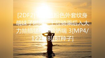 [2DF2] 高颜值粉色外套纹身萌妹子啪啪，上位骑乘后入大力抽插猛操呻吟娇喘 3[MP4/122MB][BT种子]