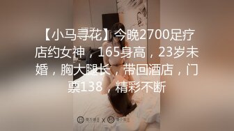 【小马寻花】今晚2700足疗店约女神，165身高，23岁未婚，胸大腿长，带回酒店，门票138，精彩不断