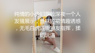 纯情的小少妇露脸深夜一个人发骚展示，丝袜短裙情趣诱惑，无毛白虎逼听狼友指挥，揉奶玩逼