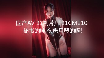 国产AV 91制片厂 91CM210 秘书的呻吟 唐月琴的啊!