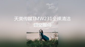 天美传媒TMW231全裸清洁口交服侍