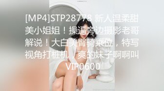 [MP4]STP28778 新人温柔甜美小姐姐！操逼旁边摄影老哥解说！大白美臀骑乘位，特写视角打桩机，爽的妹子啊啊叫 VIP0600