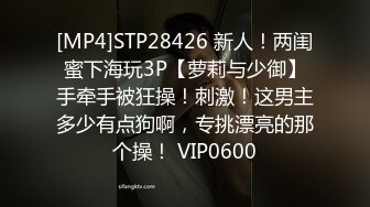 [MP4]STP28426 新人！两闺蜜下海玩3P【萝莉与少御】手牵手被狂操！刺激！这男主多少有点狗啊，专挑漂亮的那个操！ VIP0600