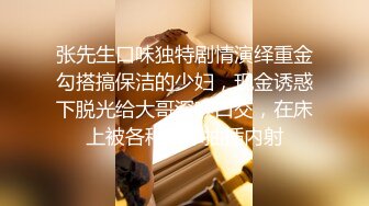 张先生口味独特剧情演绎重金勾搭搞保洁的少妇，现金诱惑下脱光给大哥深喉口交，在床上被各种爆草抽插内射