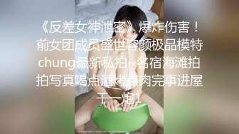 《反差女神泄密》爆炸伤害！前女团成员盛世容颜极品模特chung最新私拍~名宿海滩拍拍写真喝点酒烤点肉完事进屋干一炮1