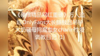 《硬核精品网红重磅》万人追踪OnlyFans大长腿极品吊钟大奶骚母狗混血女charin性爱调教日记 (1)