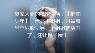 良家人妻的私密生活，【推油少年】，漂亮小姐姐，只肯露半个屁股，另一个姐姐就放开了，还让操一操！