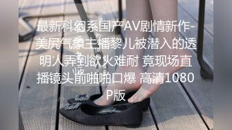 最新科幻系国产AV剧情新作-美尻气象主播黎儿被潜入的透明人弄到欲火难耐 竟现场直播镜头前啪啪口爆 高清1080P版