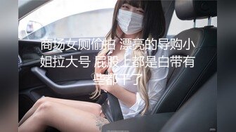 商场女厕偷拍 漂亮的导购小姐拉大号 屁股上都是白带有些都干了