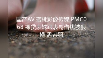 国产AV 蜜桃影像传媒 PMC068 裸贷表妹跟表哥借钱被狠操 孟若羽