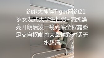 ❤️约炮大神胖Tiger网约21岁女友式大学生性爱~清纯漂亮开朗活泼一镜到底全程露脸足交自抠啪啪大量精彩对话无水超清