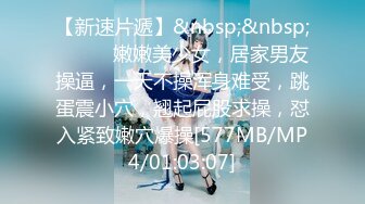 【新速片遞】&nbsp;&nbsp;❤️❤️嫩嫩美少女，居家男友操逼，一天不操浑身难受，跳蛋震小穴，翘起屁股求操，怼入紧致嫩穴爆操[577MB/MP4/01:03:07]